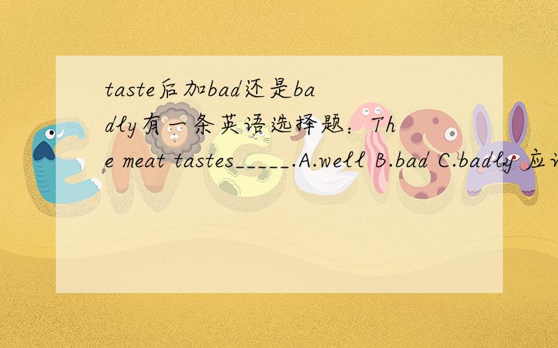 taste后加bad还是badly有一条英语选择题：The meat tastes_____.A.well B.bad C.badly 应该选什么?为什么?