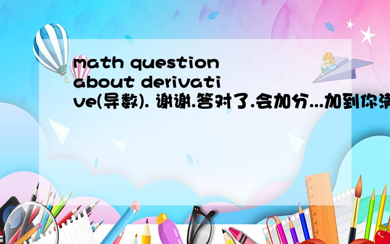 math question about derivative(导数). 谢谢.答对了.会加分...加到你满意.题目如下：谢谢各位数学达人啦!