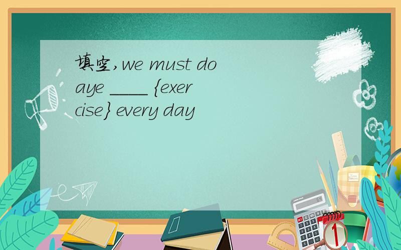 填空,we must do aye ____ {exercise} every day