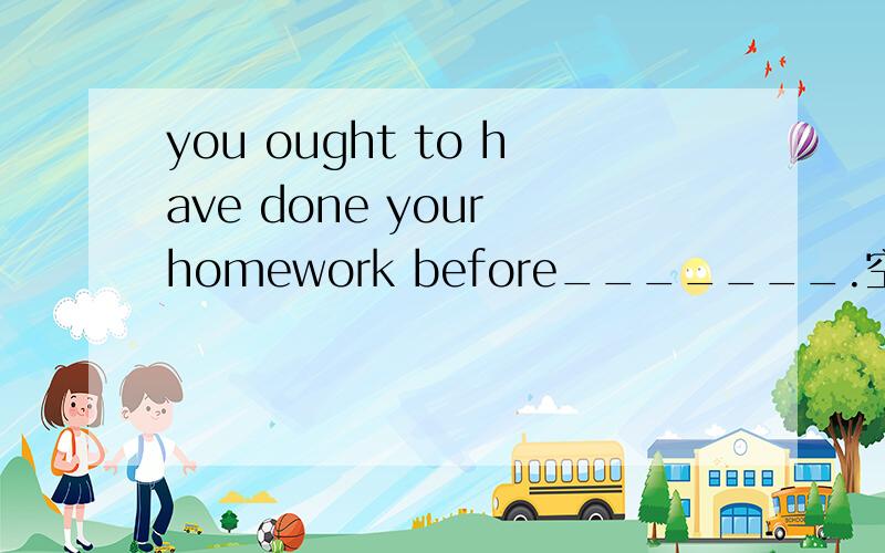 you ought to have done your homework before_______.空里是填play还是playing?