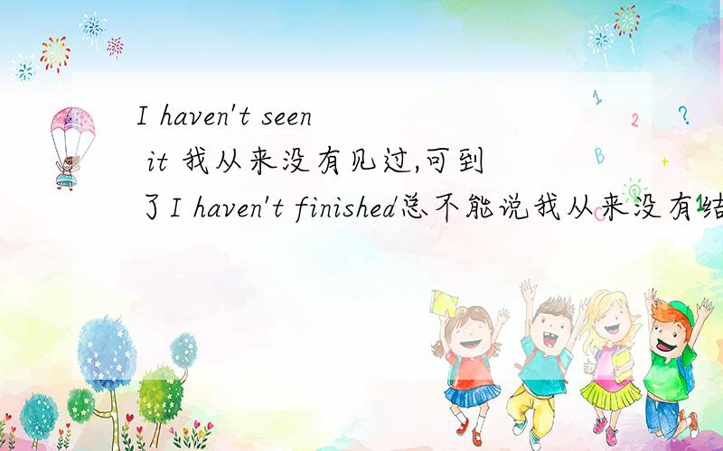 I haven't seen it 我从来没有见过,可到了I haven't finished总不能说我从来没有结束吧,还是说I haven't finished这句话是不对的