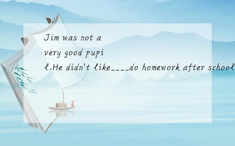 Jim was not a very good pupil.He didn't like____do homework after school.must to have to having to