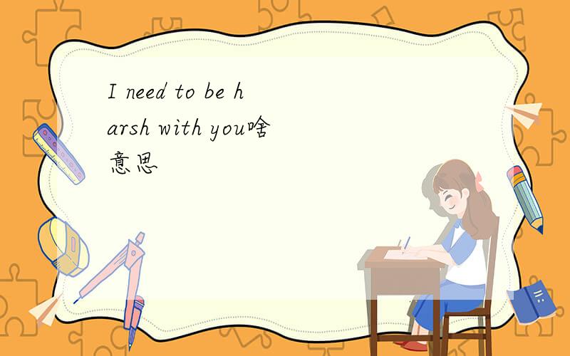 I need to be harsh with you啥意思