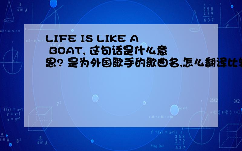 LIFE IS LIKE A BOAT, 这句话是什么意思? 是为外国歌手的歌曲名,怎么翻译比较通顺,有诗意?