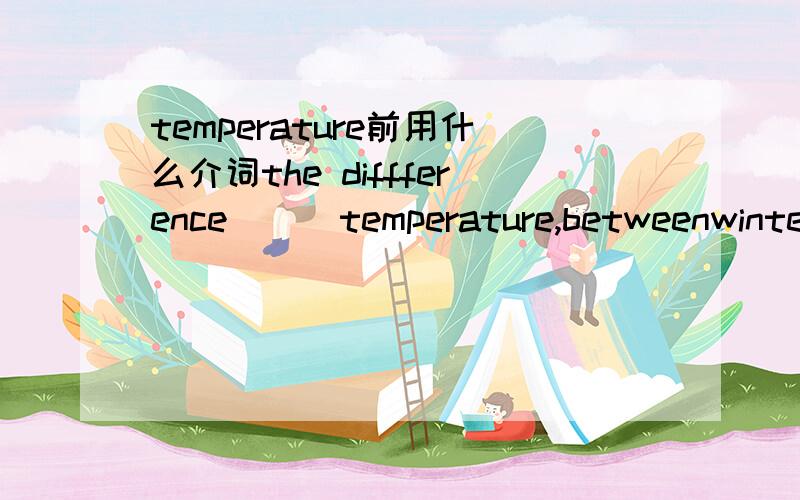 temperature前用什么介词the diffference( ) temperature,betweenwinter and summer is not so great in BritainA:in B:onC:by D:for