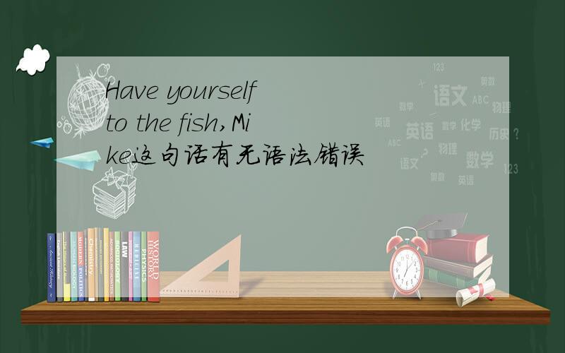 Have yourself to the fish,Mike这句话有无语法错误
