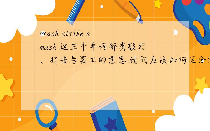 crash strike smash 这三个单词都有敲打、打击与罢工的意思,请问应该如何区分他们的用法?