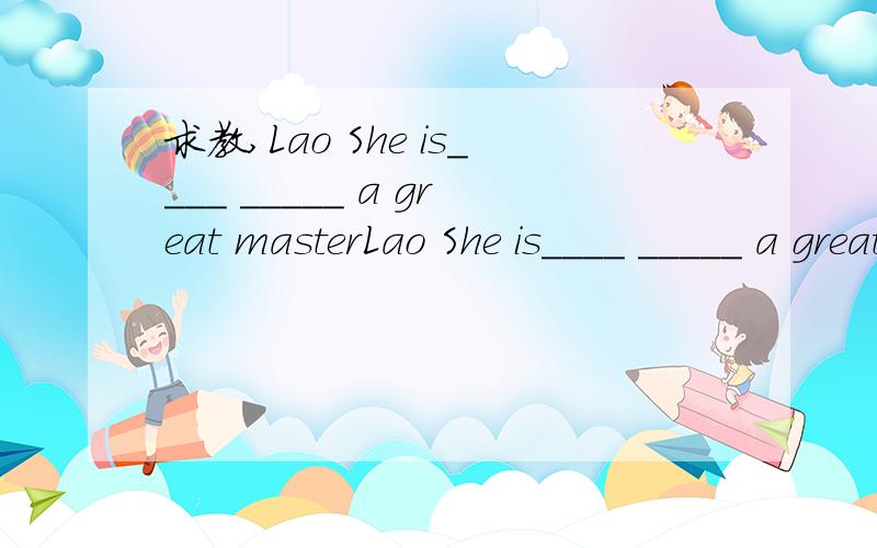 求教,Lao She is____ _____ a great masterLao She is____ _____ a great master of language 老舍被誉为语言大师没分了只能这样.