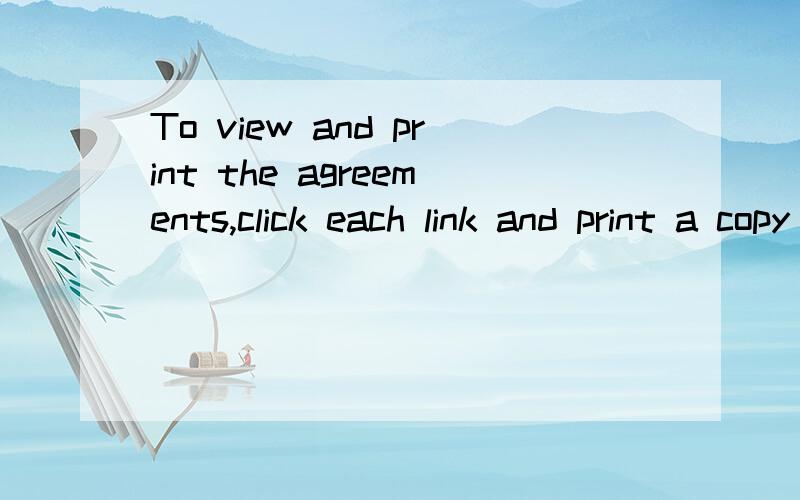 To view and print the agreements,click each link and print a copy of each agreement.