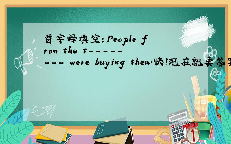 首字母填空：People from the t-------- were buying them.快!现在就要答案!