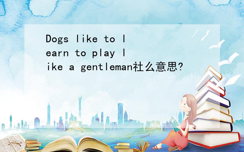 Dogs like to learn to play like a gentleman社么意思?