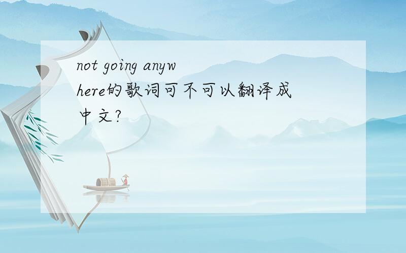 not going anywhere的歌词可不可以翻译成中文?