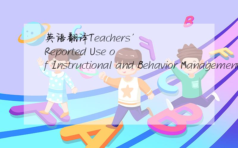 英语翻译Teachers’ Reported Use of Instructional and Behavior Management Practices for Students with Behavior Problems:Relationship to Role and Level of Training in ADHD