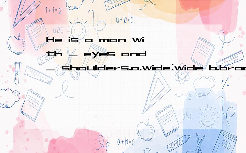 He is a man with _ eyes and _ shoulders.a.wide;wide b.broad;broad c.broad;wide d.wide;broad