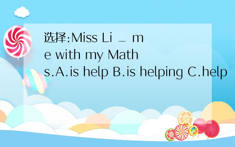 选择:Miss Li _ me with my Maths.A.is help B.is helping C.help