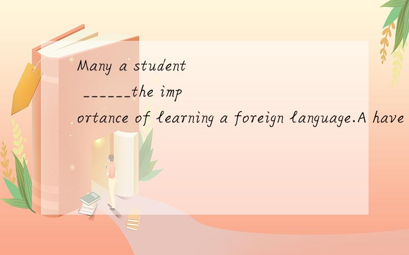 Many a student ______the importance of learning a foreign language.A have realizedB has realizeC have been realized D has been realized