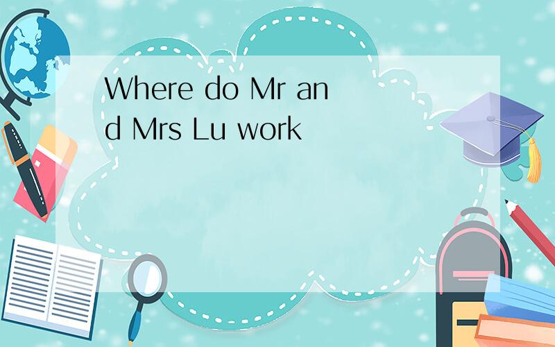 Where do Mr and Mrs Lu work