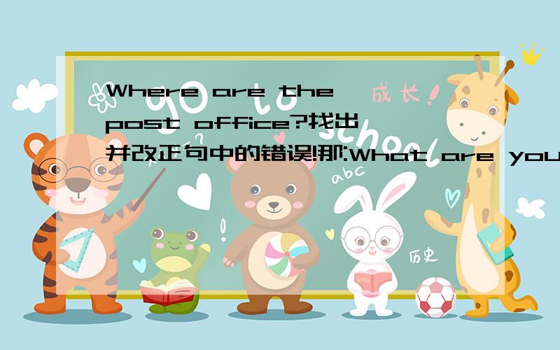 Where are the post office?找出并改正句中的错误!那:What are you going to doing this weekend?I want to going to the pet shop.How many point have you got?这些怎么改？