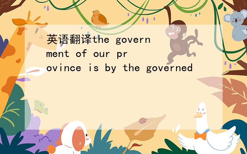 英语翻译the government of our province is by the governed