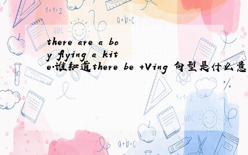 there are a boy flying a kite.谁知道there be +Ving 句型是什么意思?及用法. 顺便解释这句