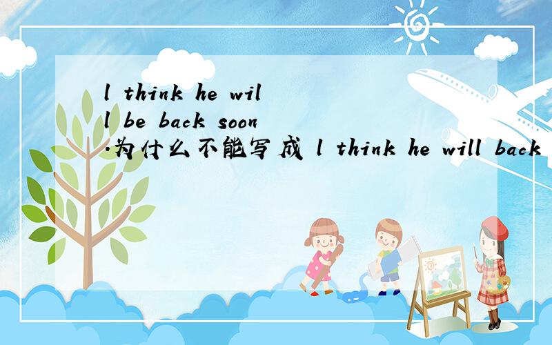 l think he will be back soon.为什么不能写成 l think he will back soon .