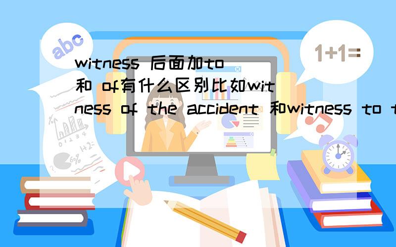 witness 后面加to 和 of有什么区别比如witness of the accident 和witness to the quarrel