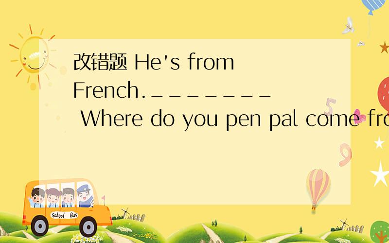 改错题 He's from French._______ Where do you pen pal come from?______ What language can her speak