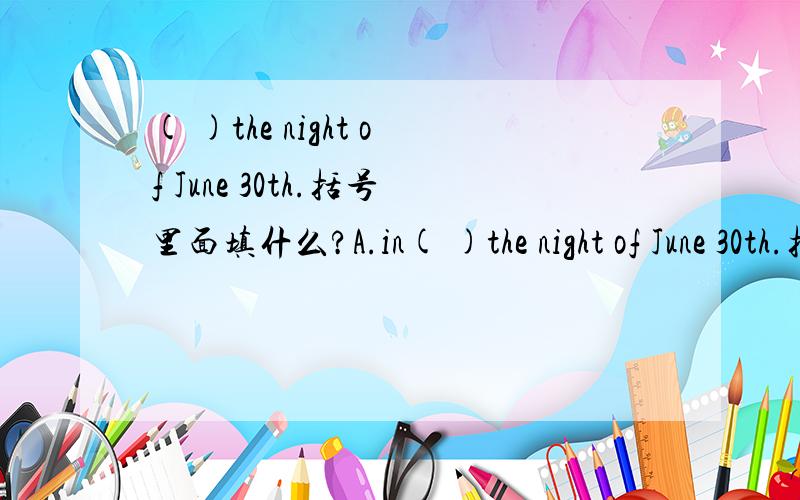 ( )the night of June 30th.括号里面填什么?A.in( )the night of June 30th.括号里面填什么?A.in B.at C.on