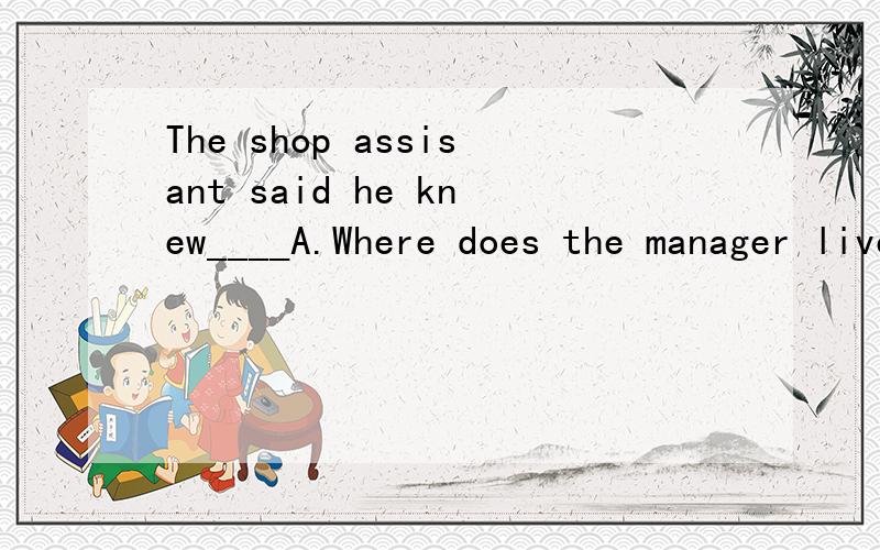 The shop assisant said he knew____A.Where does the manager liveB.Where the manager livesC.Where did the manager liveD.Where thr manager lived