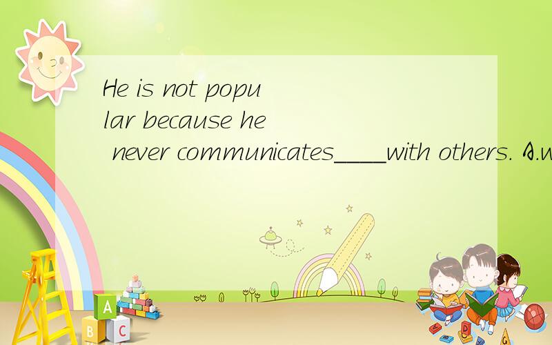 He is not popular because he never communicates____with others. A.well B.good C,fine D.nice