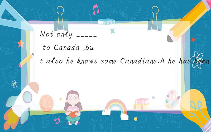 Not only _____ to Canada ,but also he knows some Canadians.A he has been B has he been C he went D he has gone