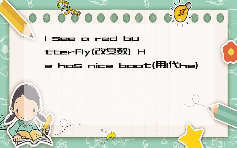 I see a red butterfly(改复数) He has nice boat(用I代he)