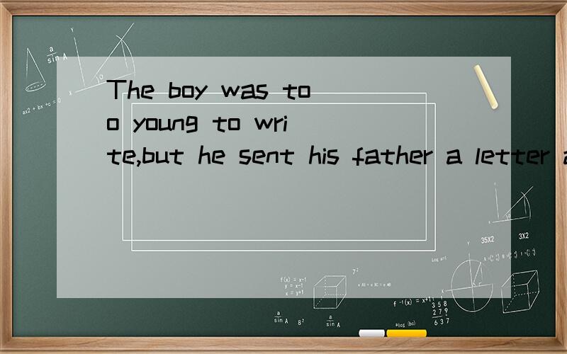 The boy was too young to write,but he sent his father a letter and told him ...The boy was too young to write,but he sent his father a letter and told him what had happened ______ drawing pictures.A.with B.in \x05C.to\x05 \x05\x05 D.by