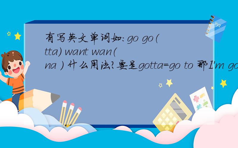 有写英文单词如：go go（tta） want wan（na ） 什么用法?要是gotta=go to 那I'm gonna be late tonight这句话中的gotta我怎么理解?Gotta go!这句呢
