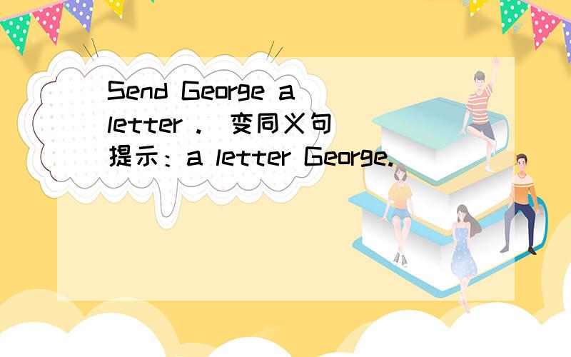 Send George a letter .（变同义句）提示：a letter George.