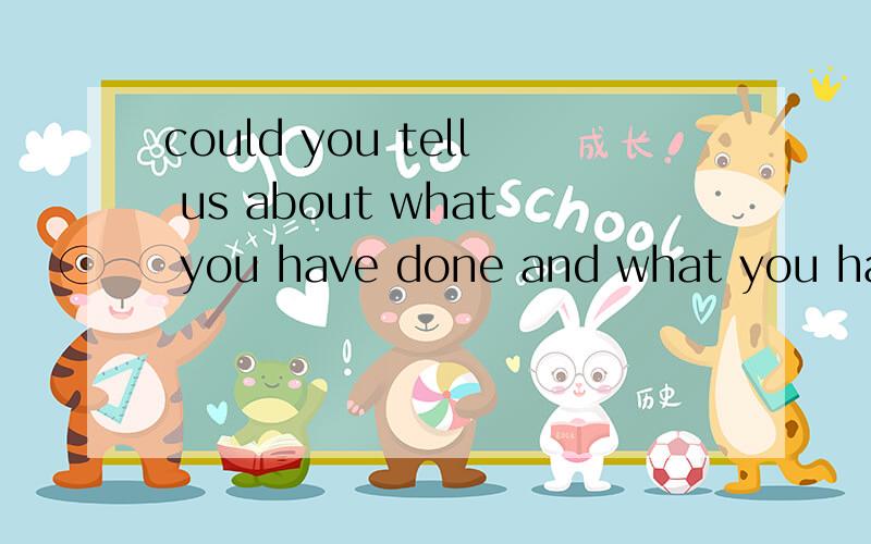 could you tell us about what you have done and what you haven‘t done yet.怎么翻译?