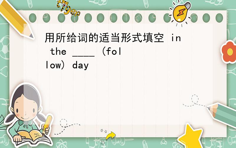 用所给词的适当形式填空 in the ____ (follow) day