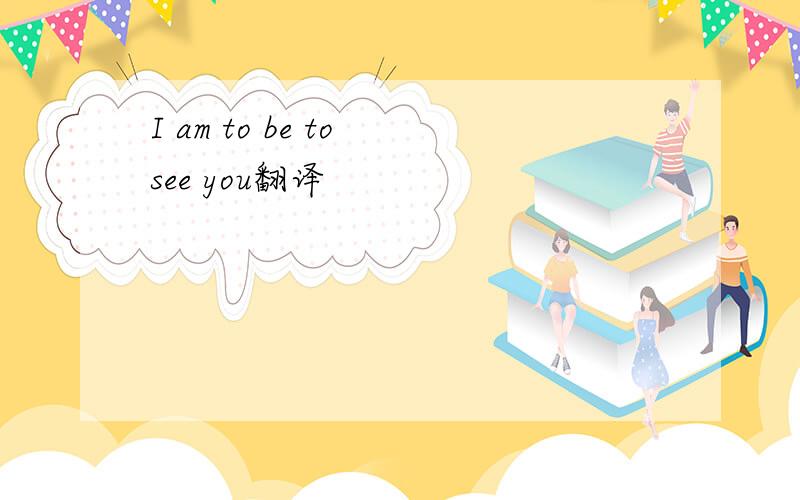 I am to be to see you翻译