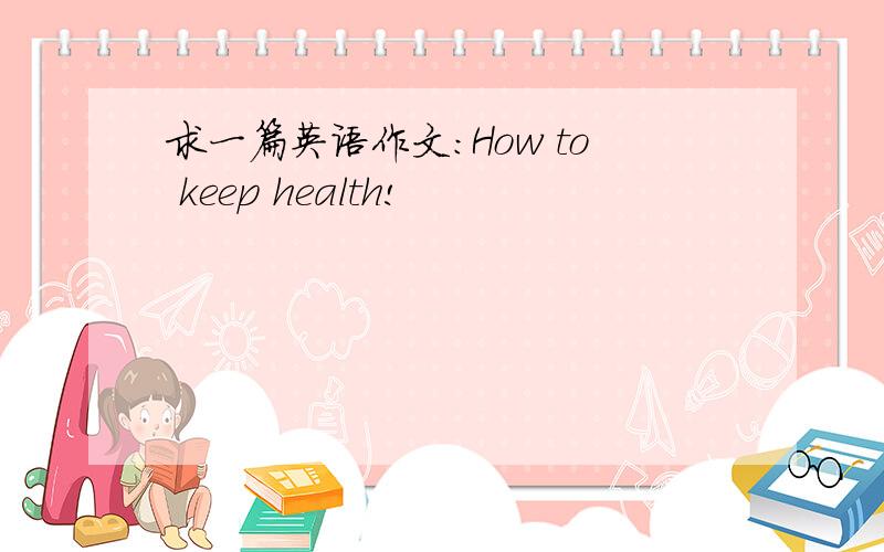 求一篇英语作文：How to keep health!