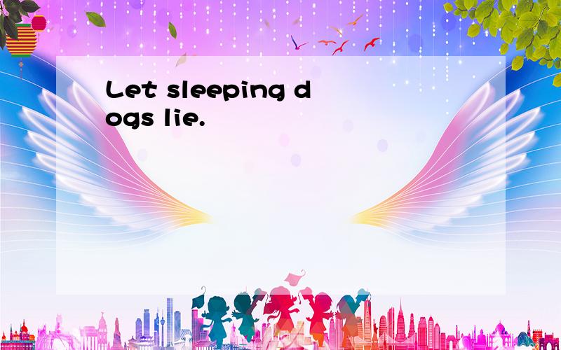 Let sleeping dogs lie.