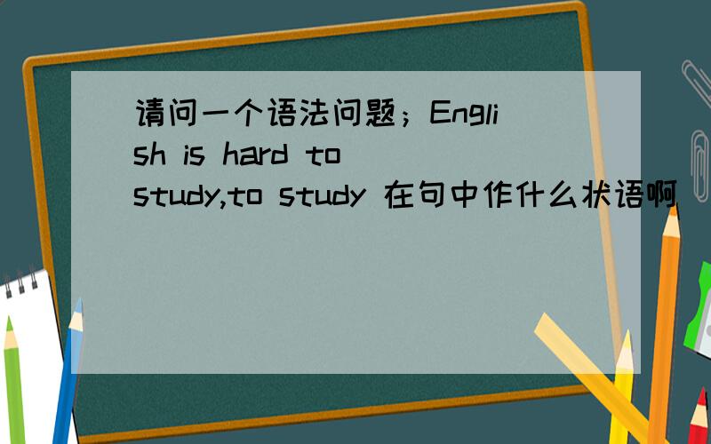 请问一个语法问题；English is hard to study,to study 在句中作什么状语啊