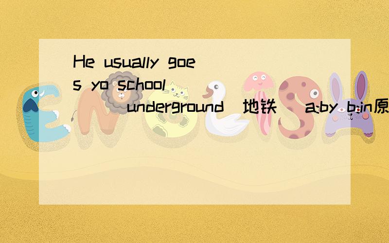 He usually goes yo school _____underground（地铁） a:by b:in原因