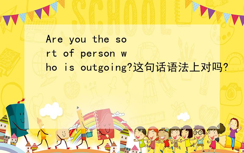 Are you the sort of person who is outgoing?这句话语法上对吗?