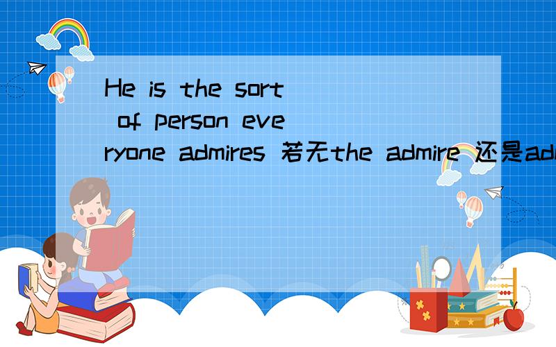 He is the sort of person everyone admires 若无the admire 还是admires