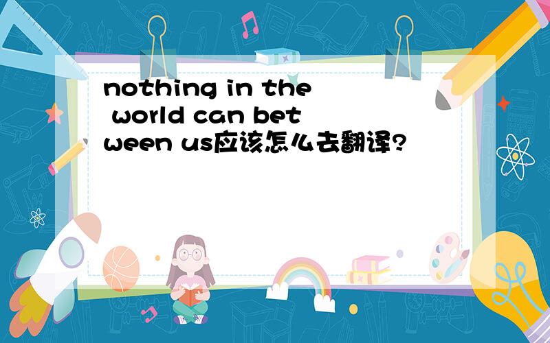 nothing in the world can between us应该怎么去翻译?