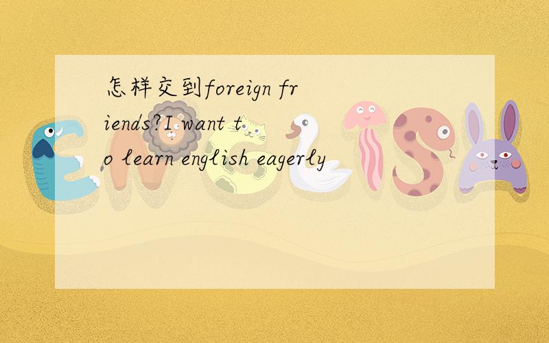怎样交到foreign friends?I want to learn english eagerly