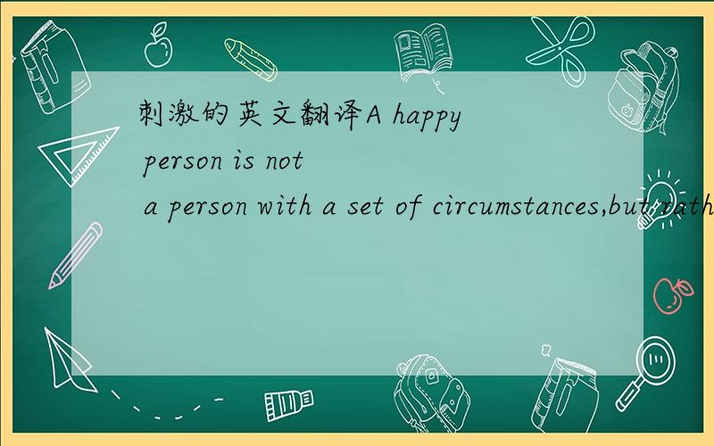 刺激的英文翻译A happy person is not a person with a set of circumstances,but rather a certain set of attitudes.翻译!谢谢