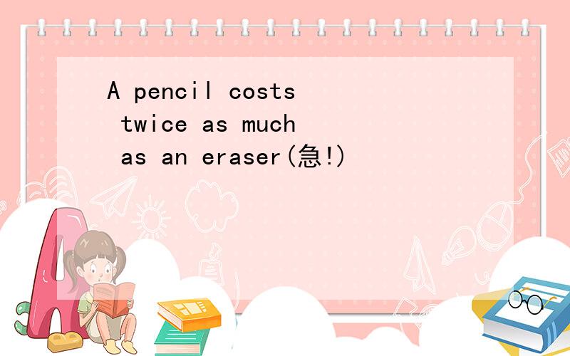 A pencil costs twice as much as an eraser(急!)
