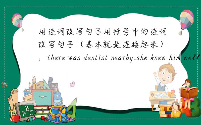 用连词改写句子用括号中的连词改写句子（基本就是连接起来）：there was dentist nearby.she knew him well .Elizabeth decided to go there.She would explain what had happened (As.whom.in order to...)