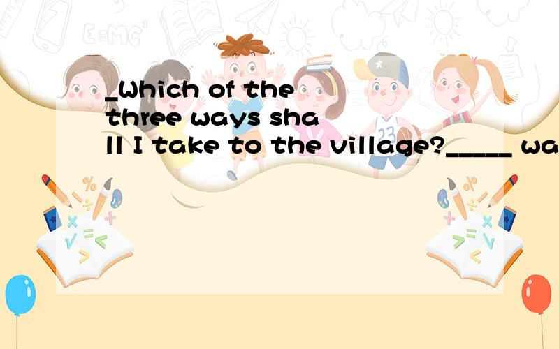 _Which of the three ways shall I take to the village?_____ way as you please .A.Each B.Every C.Any D.Either .